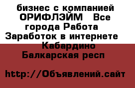 бизнес с компанией ОРИФЛЭЙМ - Все города Работа » Заработок в интернете   . Кабардино-Балкарская респ.